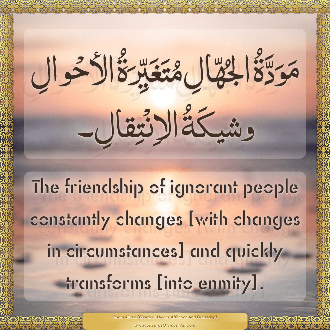 The friendship of ignorant people constantly changes [with changes in...